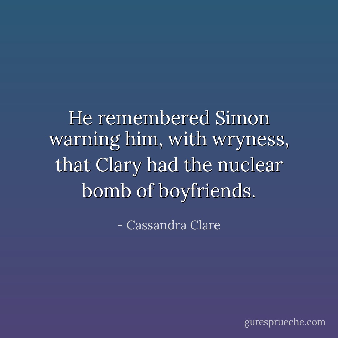 He remembered Simon warning him, with wryness, that Clary had the nuclear bomb of boyfriends. - Cassandra Clare