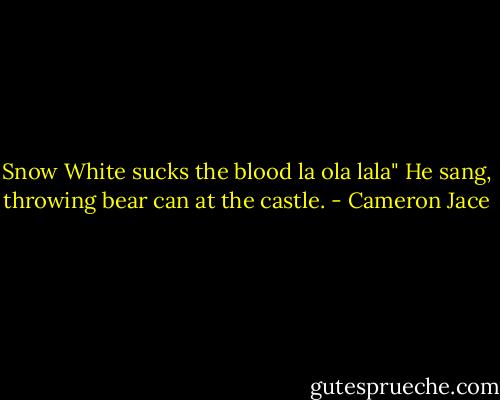 Snow White sucks the blood la ola lala" He sang, throwing bear can at the castle. - Cameron Jace