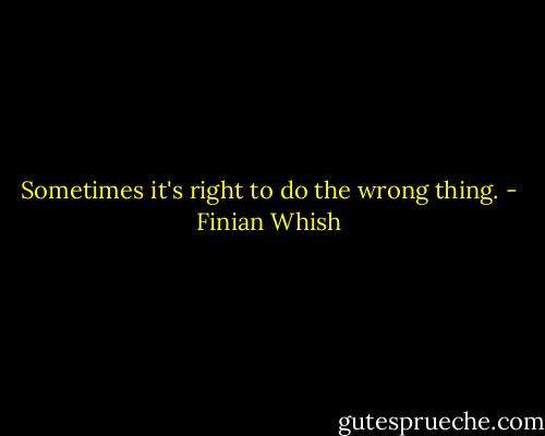 Sometimes it's right to do the wrong thing. - Finian Whish