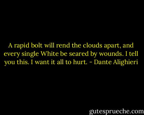 A rapid bolt will rend the clouds apart,<br />and every single White be seared by wounds.<br />I tell you this. I want it all to hurt. - Dante Alighieri