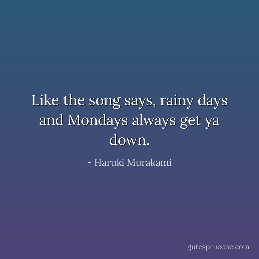 Like the song says, <i>rainy days and Mondays always get ya down</i>. - Haruki Murakami