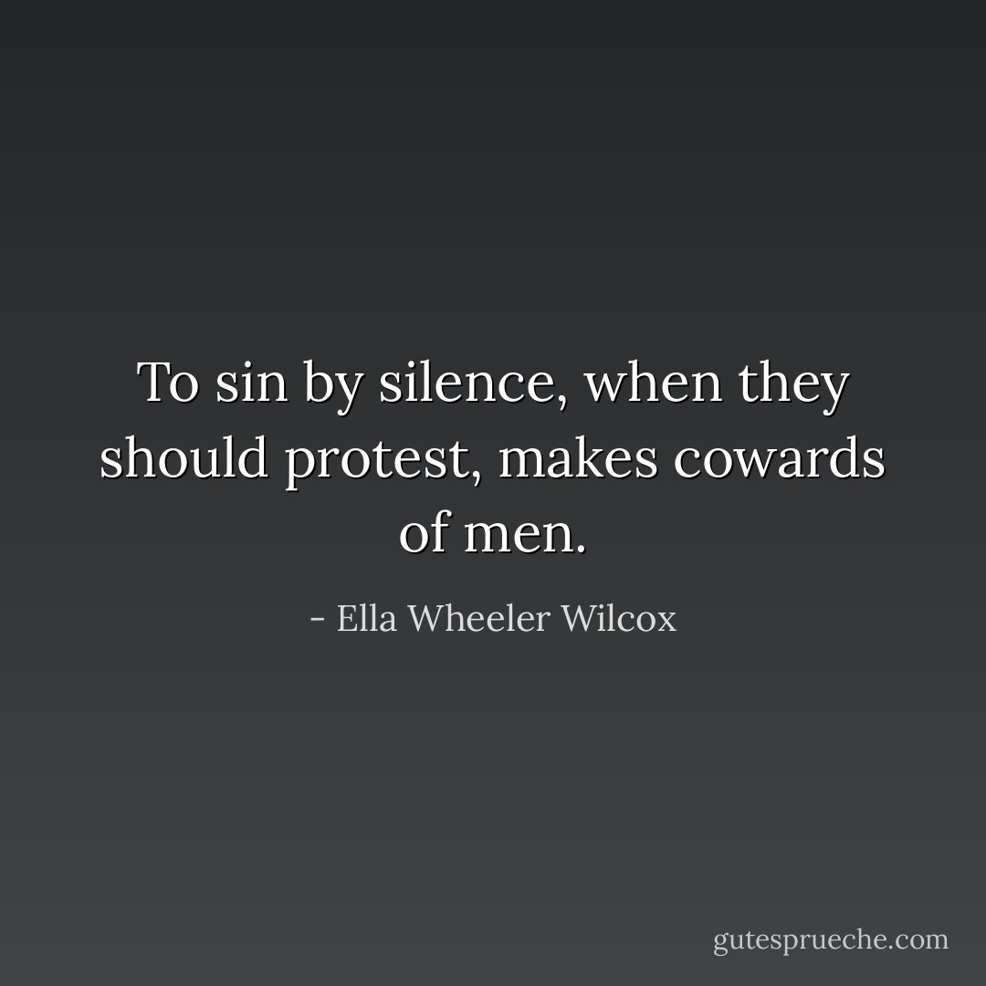To sin by silence, when they should protest, makes cowards of men. - Ella Wheeler Wilcox