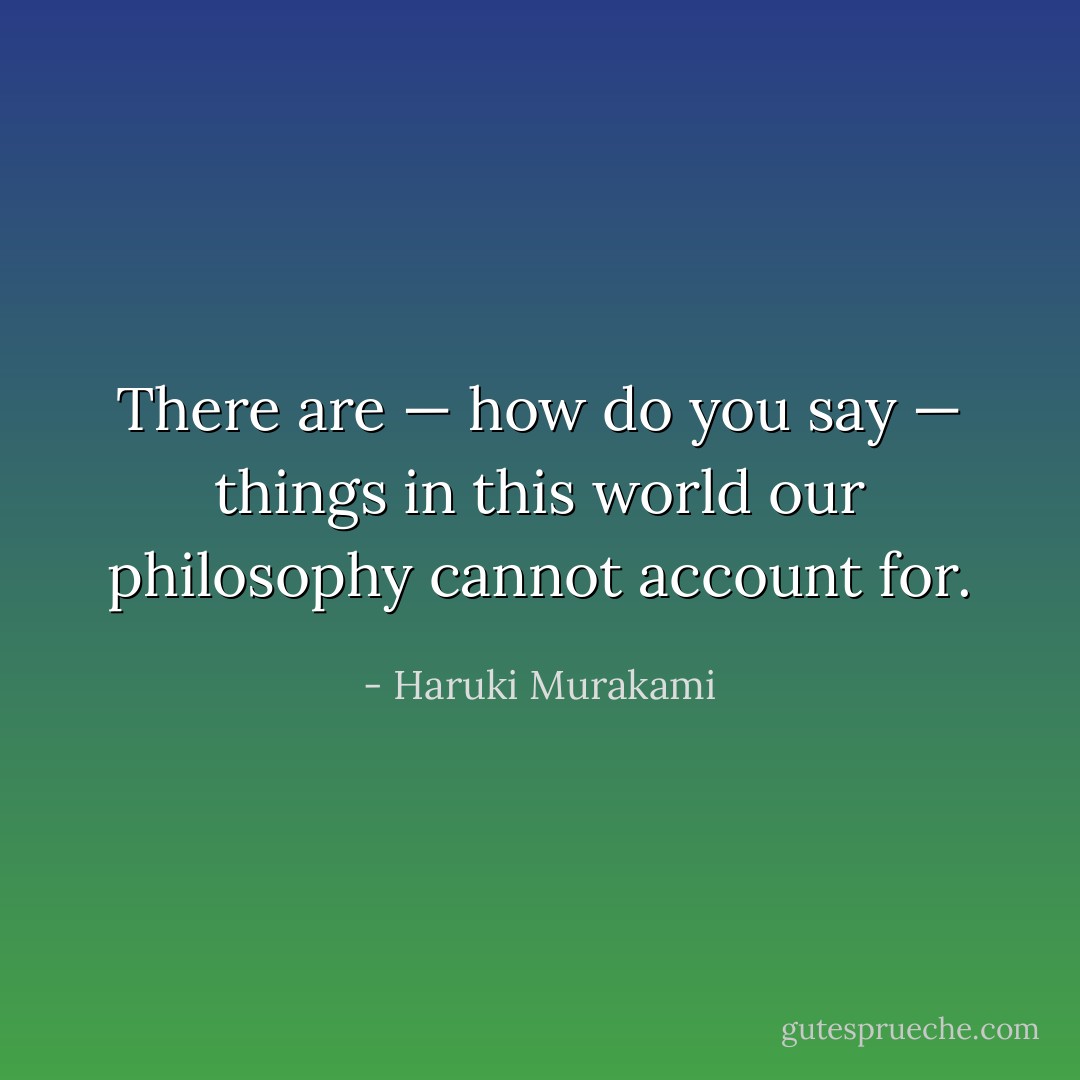 There are — how do you say — things in this world our philosophy cannot account for. - Haruki Murakami