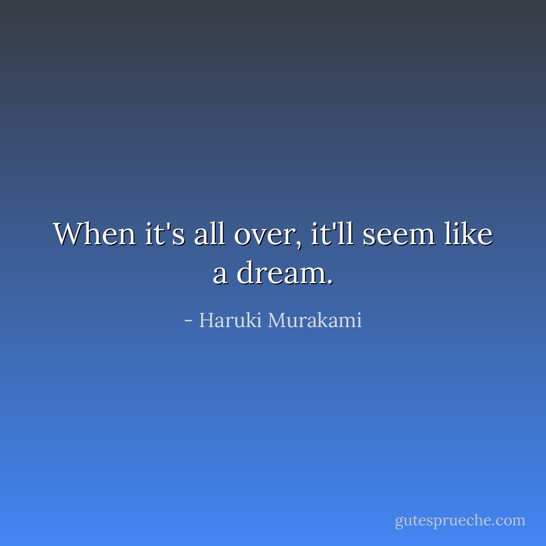 When it's all over, it'll seem like a dream. - Haruki Murakami