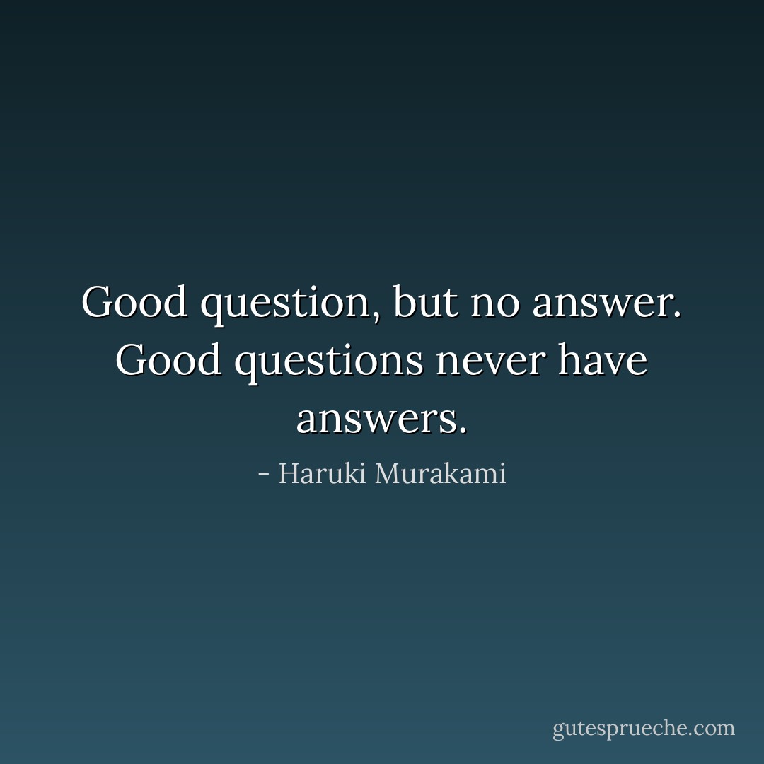 Good question, but no answer. Good questions never have answers. - Haruki Murakami