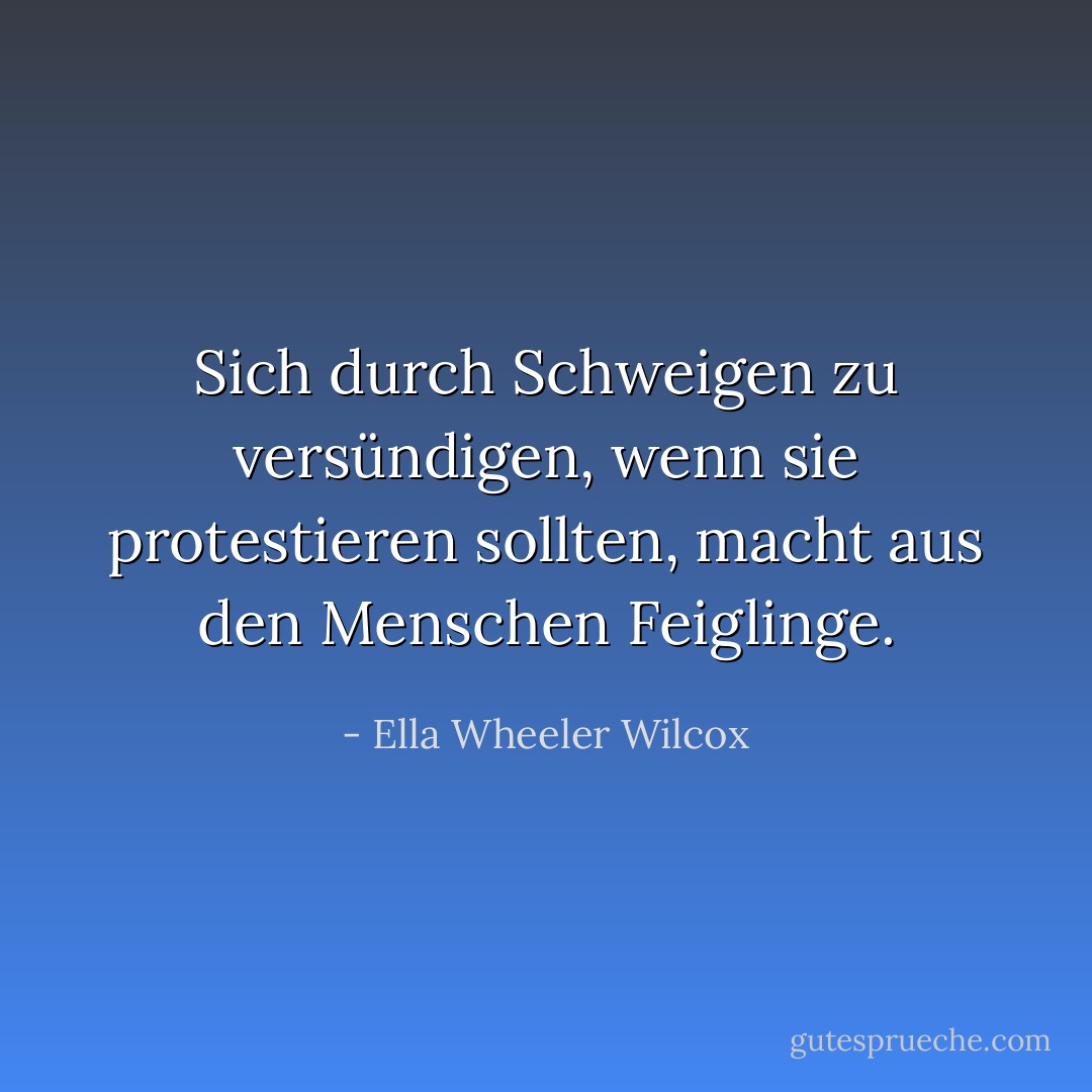 Sich durch Schweigen zu versündigen, wenn sie protestieren sollten, macht aus den Menschen Feiglinge. - Ella Wheeler Wilcox<