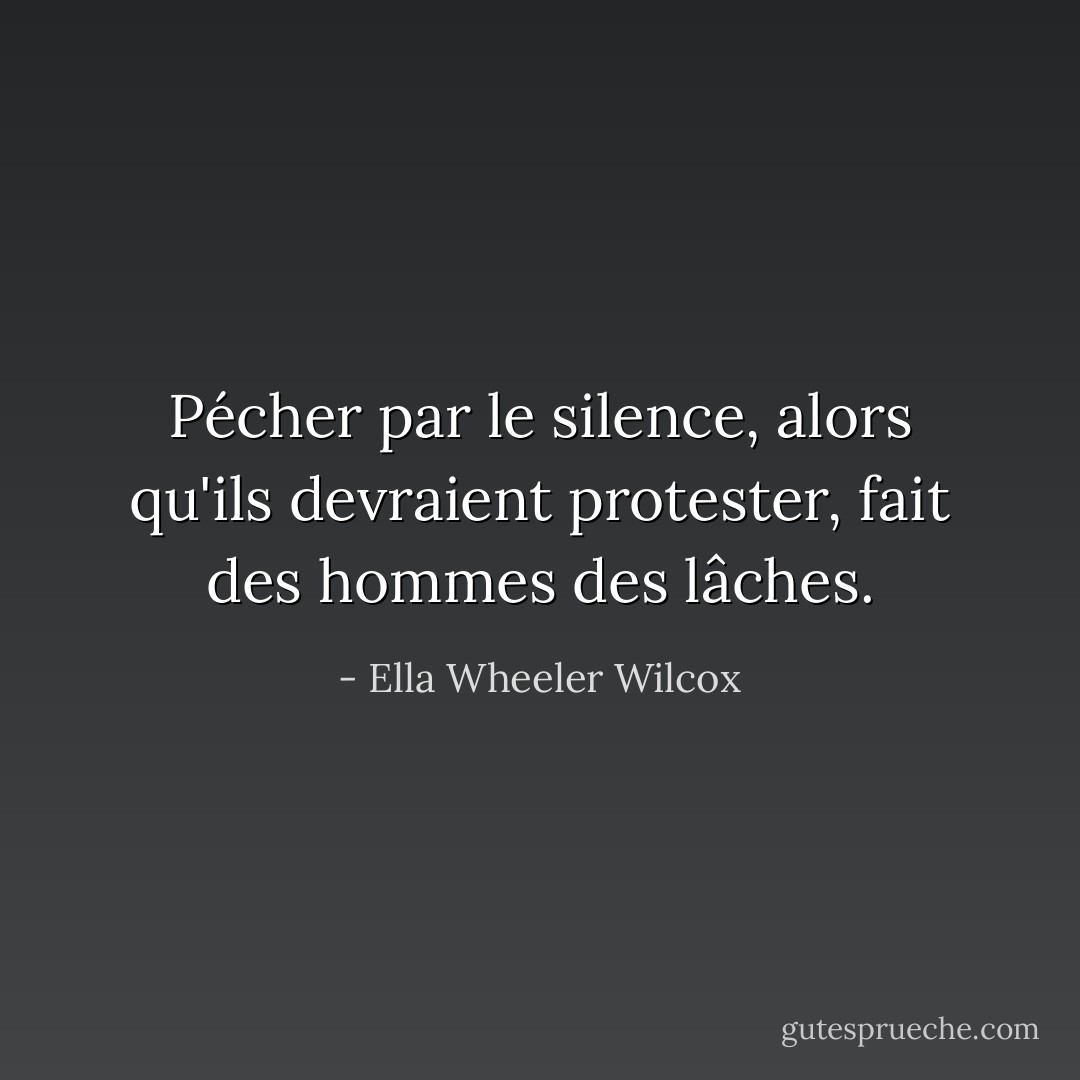 Pécher par le silence, alors qu'ils devraient protester, fait des hommes des lâches. - Ella Wheeler Wilcox