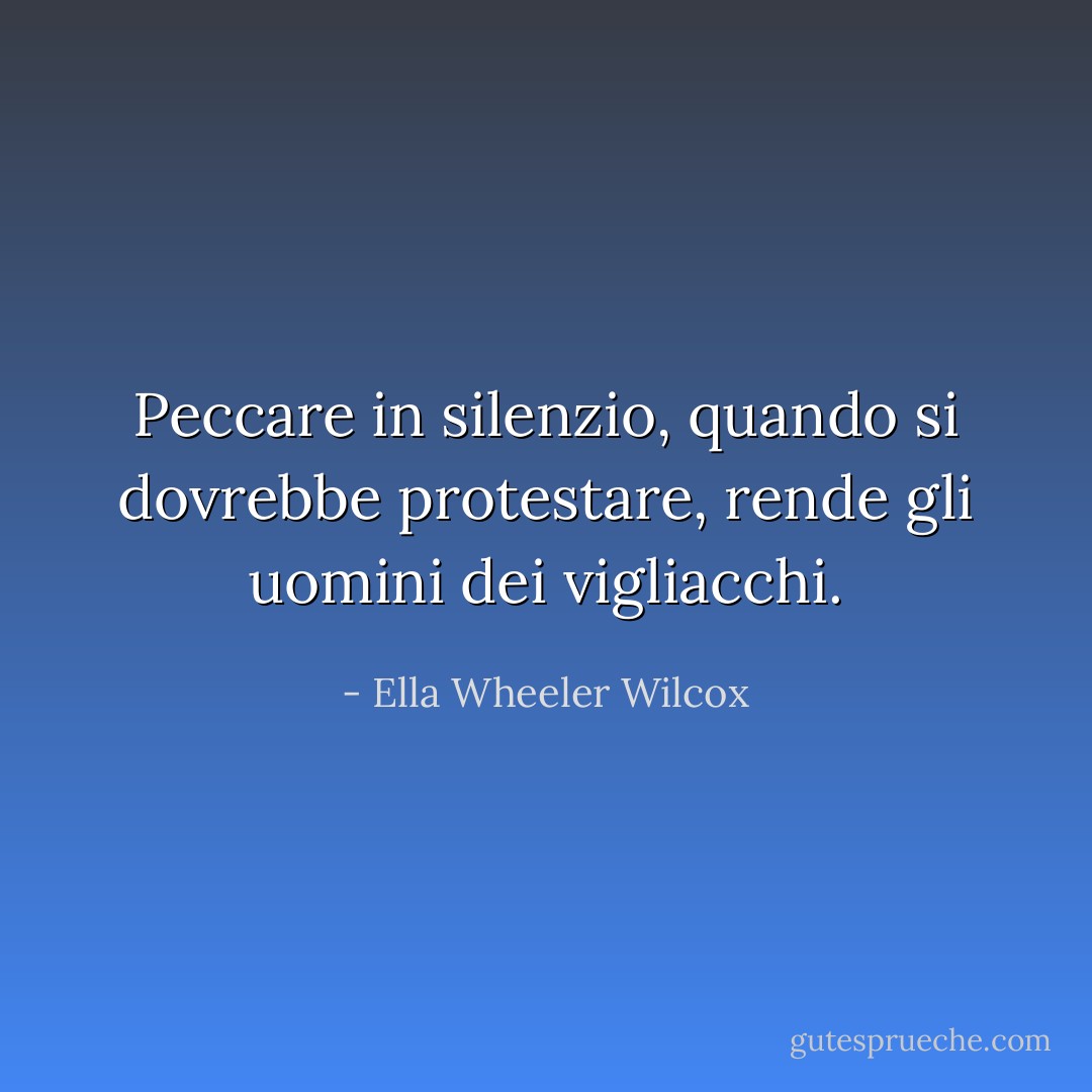 Peccare in silenzio, quando si dovrebbe protestare, rende gli uomini dei vigliacchi. - Ella Wheeler Wilcox