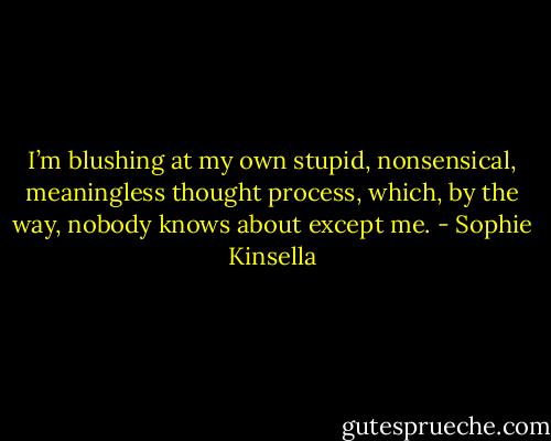 I’m blushing at my own stupid, nonsensical, meaningless thought process, which, by the way, nobody knows about except me. - Sophie Kinsella