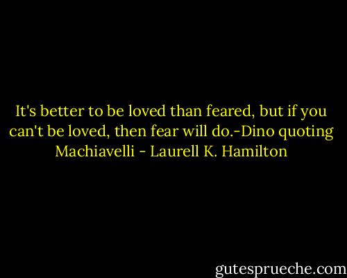 It's better to be loved than feared, but if you can't be loved, then fear will do.-Dino quoting Machiavelli - Laurell K. Hamilton