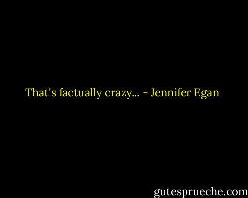 That's factually crazy... - Jennifer Egan