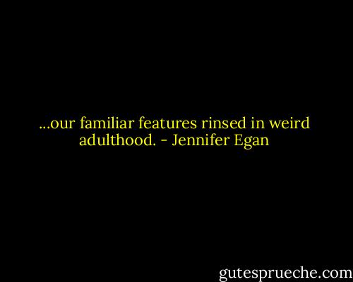 ...our familiar features rinsed in weird adulthood. - Jennifer Egan