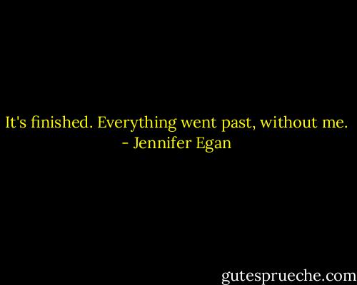 It's finished. Everything went past, without me. - Jennifer Egan