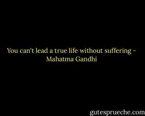 You can't lead a true life without suffering - Mahatma Gandhi