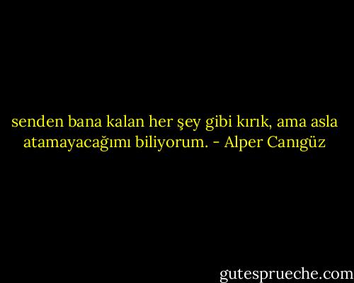 senden bana kalan her şey gibi kırık, ama asla atamayacağımı biliyorum. - Alper Canıgüz