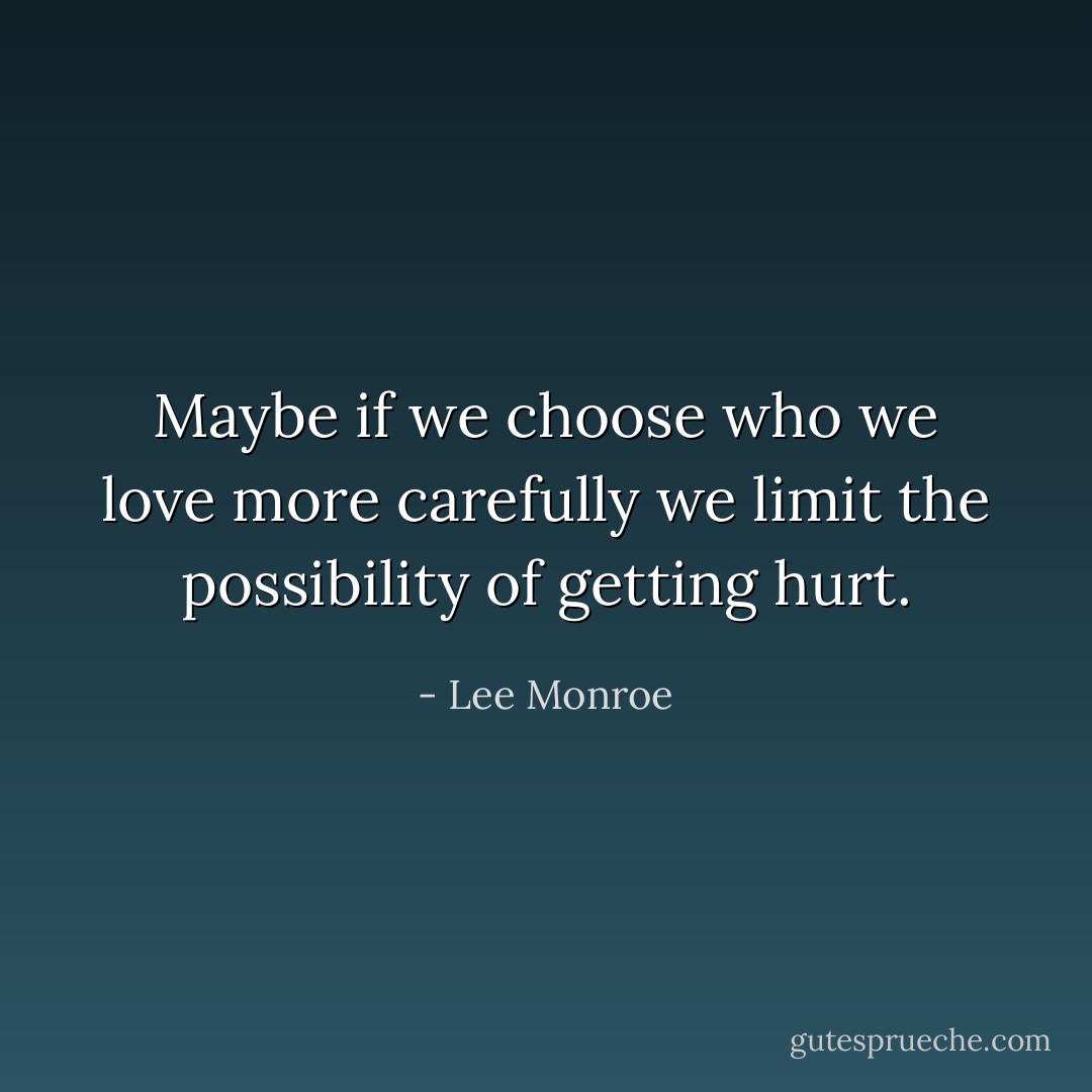 Maybe if we choose who we love more carefully we limit the possibility of getting hurt. - Lee Monroe