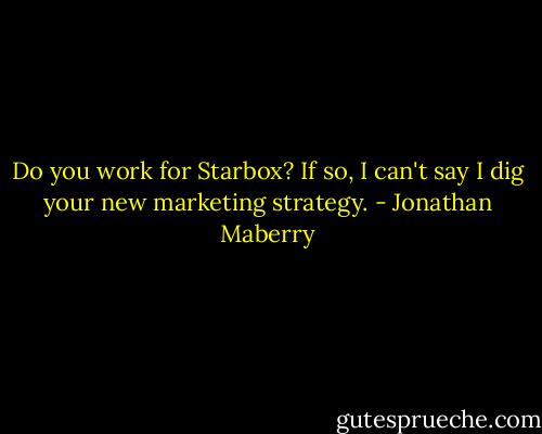 Do you work for Starbox? If so, I can't say I dig your new marketing strategy. - Jonathan Maberry