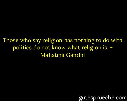Those who say religion has nothing to do with politics do not know what religion is. - Mahatma Gandhi
