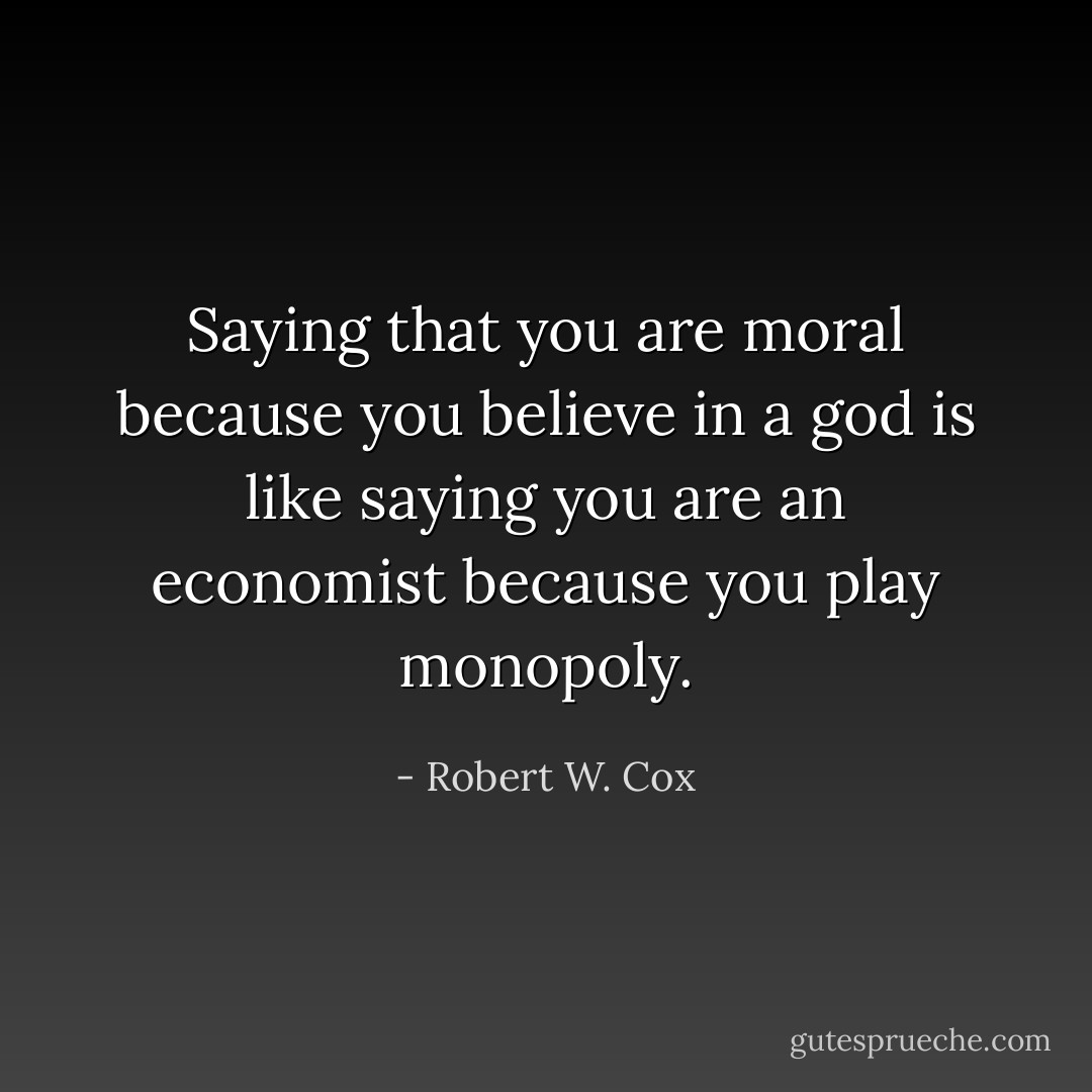 Saying that you are moral because you believe in a god is like saying you are an economist because you play monopoly. - Robert W. Cox
