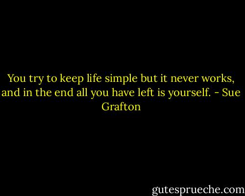 You try to keep life simple but it never works, and in the end all you have left is yourself. - Sue Grafton