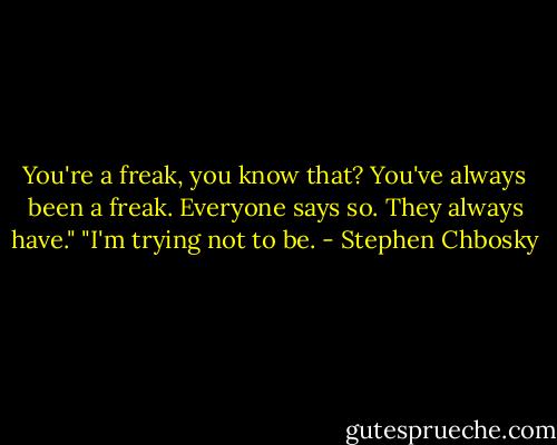 You're a freak, you know that? You've always been a freak. Everyone says so. They always have."<br />"I'm trying not to be. - Stephen Chbosky