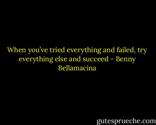 When you’ve tried everything and failed, try everything else and succeed - Benny Bellamacina