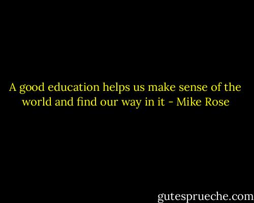 A good education helps us make sense of the world and find our way in it - Mike Rose