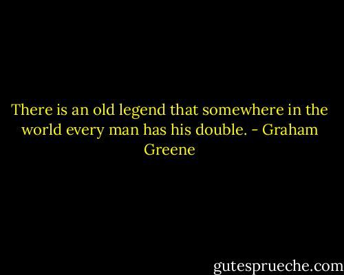 There is an old legend that somewhere in the world every man has his double. - Graham Greene
