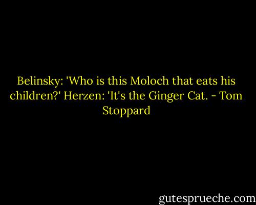 Belinsky: 'Who is this Moloch that eats his children?'<br />Herzen: 'It's the Ginger Cat. - Tom Stoppard