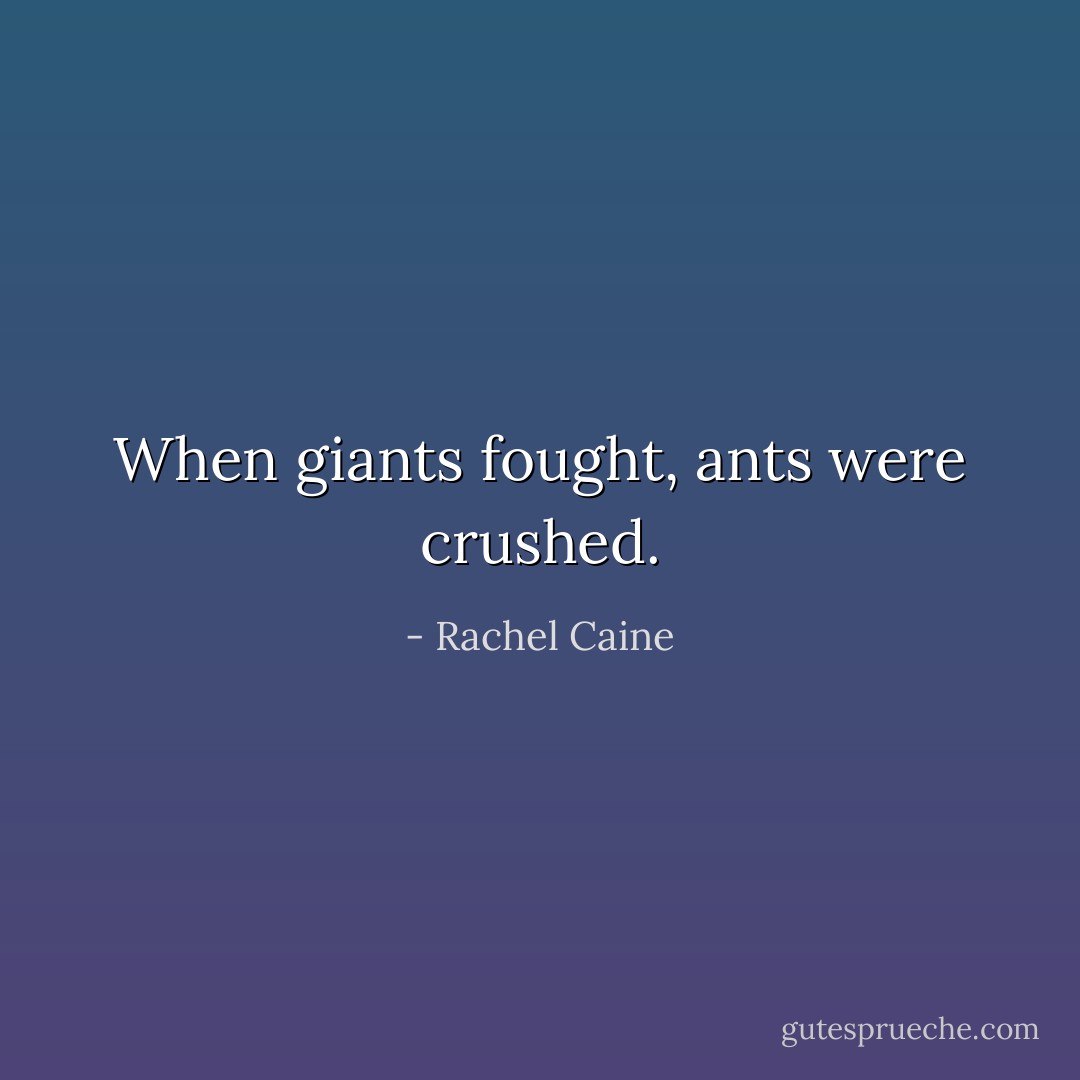 When giants fought, ants were crushed. - Rachel Caine