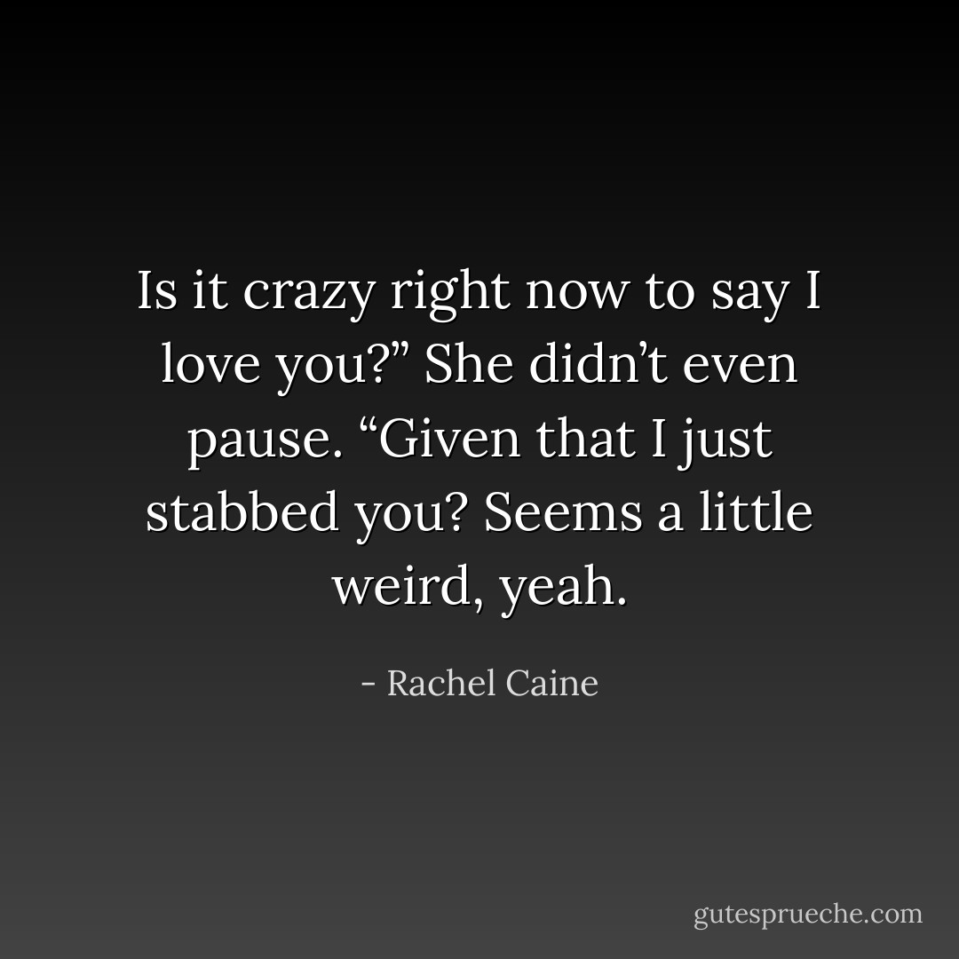 Is it crazy right now to say I love you?” She didn’t even pause. “Given that I just stabbed you? Seems a little weird, yeah. - Rachel Caine