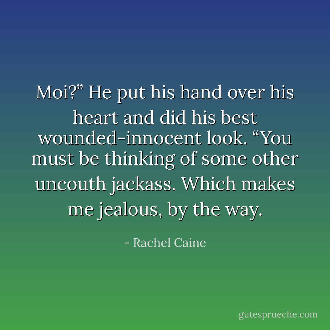 Moi?” He put his hand over his heart and did his best wounded-innocent look. “You must be thinking of some other uncouth jackass. Which makes me jealous, by the way. - Rachel Caine