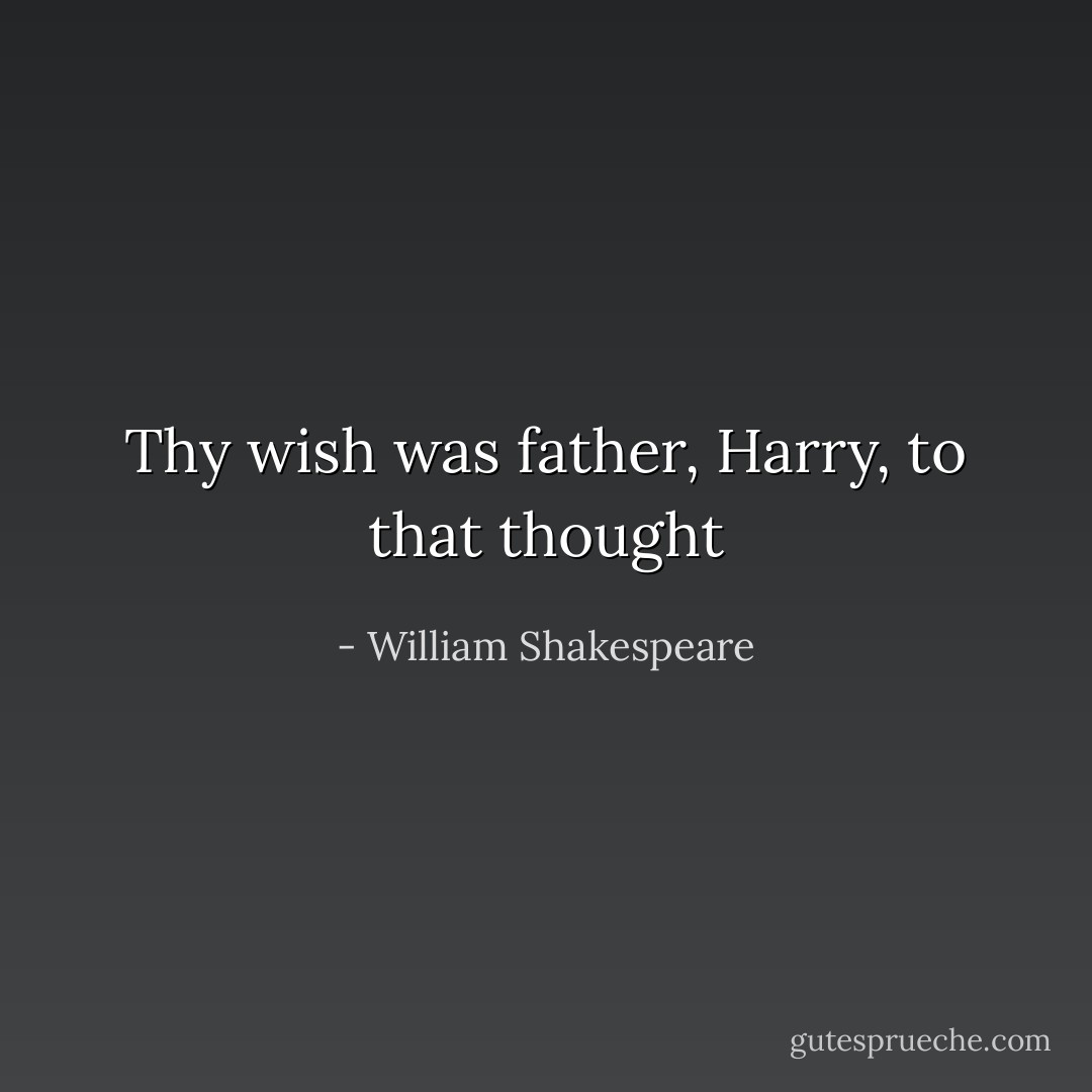 Thy wish was father, Harry, to that thought - William Shakespeare