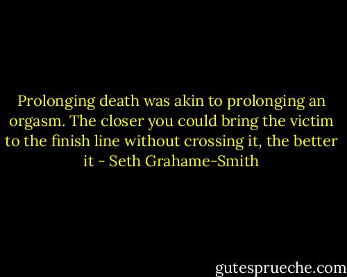 Prolonging death was akin to prolonging an orgasm. The closer you could bring the victim to the finish line without crossing it, the better it - Seth Grahame-Smith