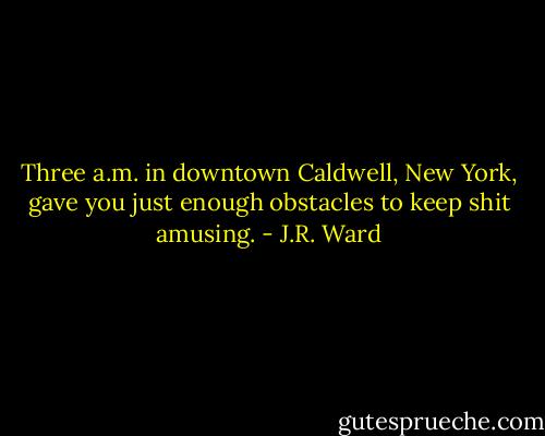 Three a.m. in downtown Caldwell, New York, gave you just enough obstacles to keep shit amusing. - J.R. Ward
