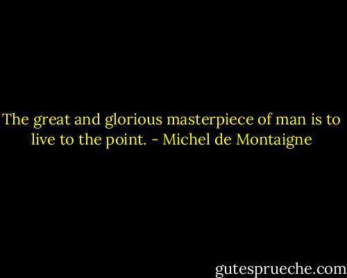 The great and glorious masterpiece of man is to live to the point. - Michel de Montaigne