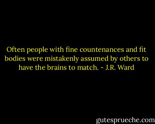 Often people with fine countenances and fit bodies were mistakenly assumed by others to have the brains to match. - J.R. Ward