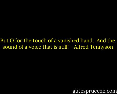 But O for the touch of a vanished hand, <br />And the sound of a voice that is still! - Alfred Tennyson