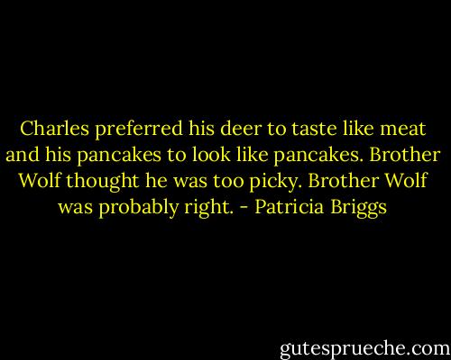 Charles preferred his deer to taste like meat and his pancakes to look like pancakes. Brother Wolf thought he was too picky. Brother Wolf was probably right. - Patricia Briggs