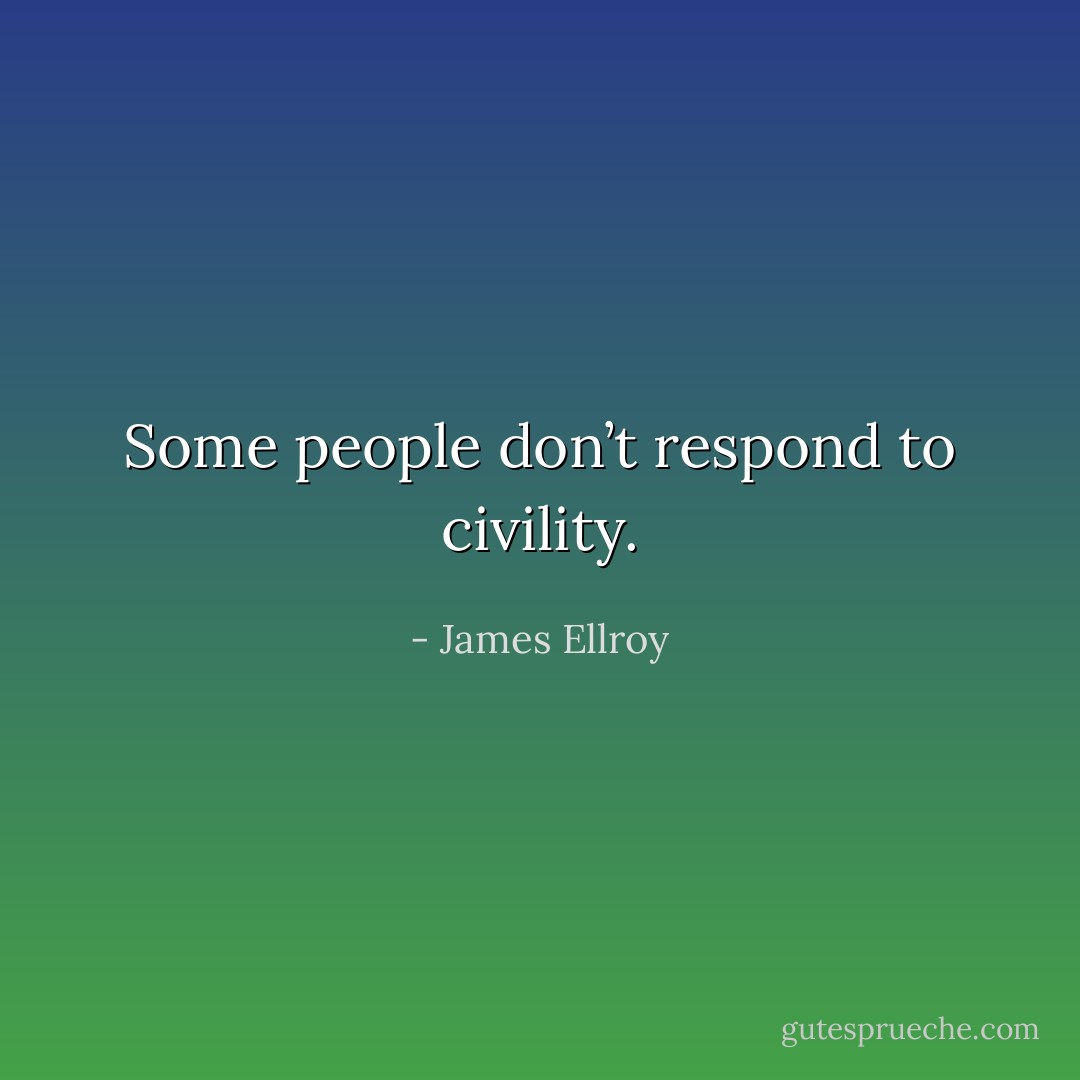 Some people don’t respond to civility. - James Ellroy