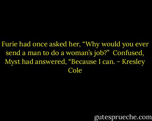 Furie had once asked her, “Why would you ever send a man to do a woman’s job?” <br />Confused, Myst had answered, “Because I can. - Kresley Cole