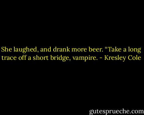 She laughed, and drank more beer. “Take a long trace off a short bridge, vampire. - Kresley Cole