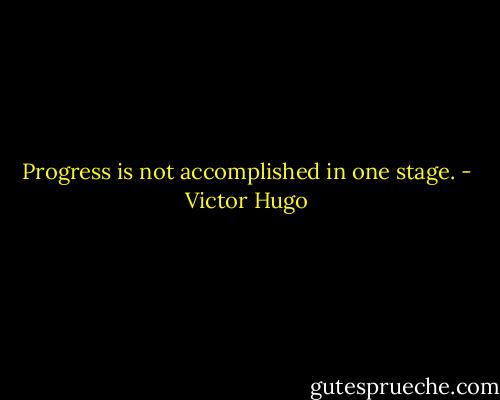 Progress is not accomplished in one stage. - Victor Hugo