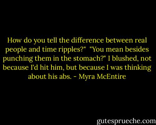How do you tell the difference between real people and time ripples?"<br /><br />"You mean besides punching them in the stomach?" I blushed, not because I'd hit him, but because I was thinking about his abs. - Myra McEntire