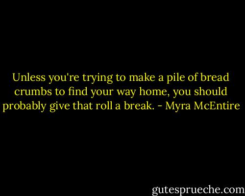 Unless you're trying to make a pile of bread crumbs to find your way home, you should probably give that roll a break. - Myra McEntire