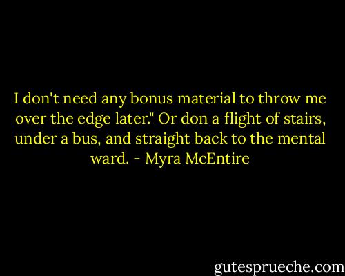 I don't need any bonus material to throw me over the edge later."<br />Or don a flight of stairs, under a bus, and straight back to the mental ward. - Myra McEntire
