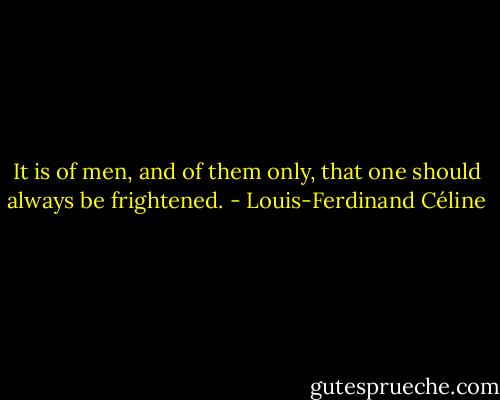 It is of men, and of them only, that one should always be frightened. - Louis-Ferdinand Céline