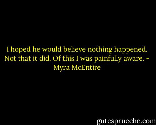 I hoped he would believe nothing happened.<br />Not that it did. Of this I was painfully aware. - Myra McEntire