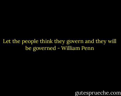 Let the people think they govern and they will be governed - William Penn