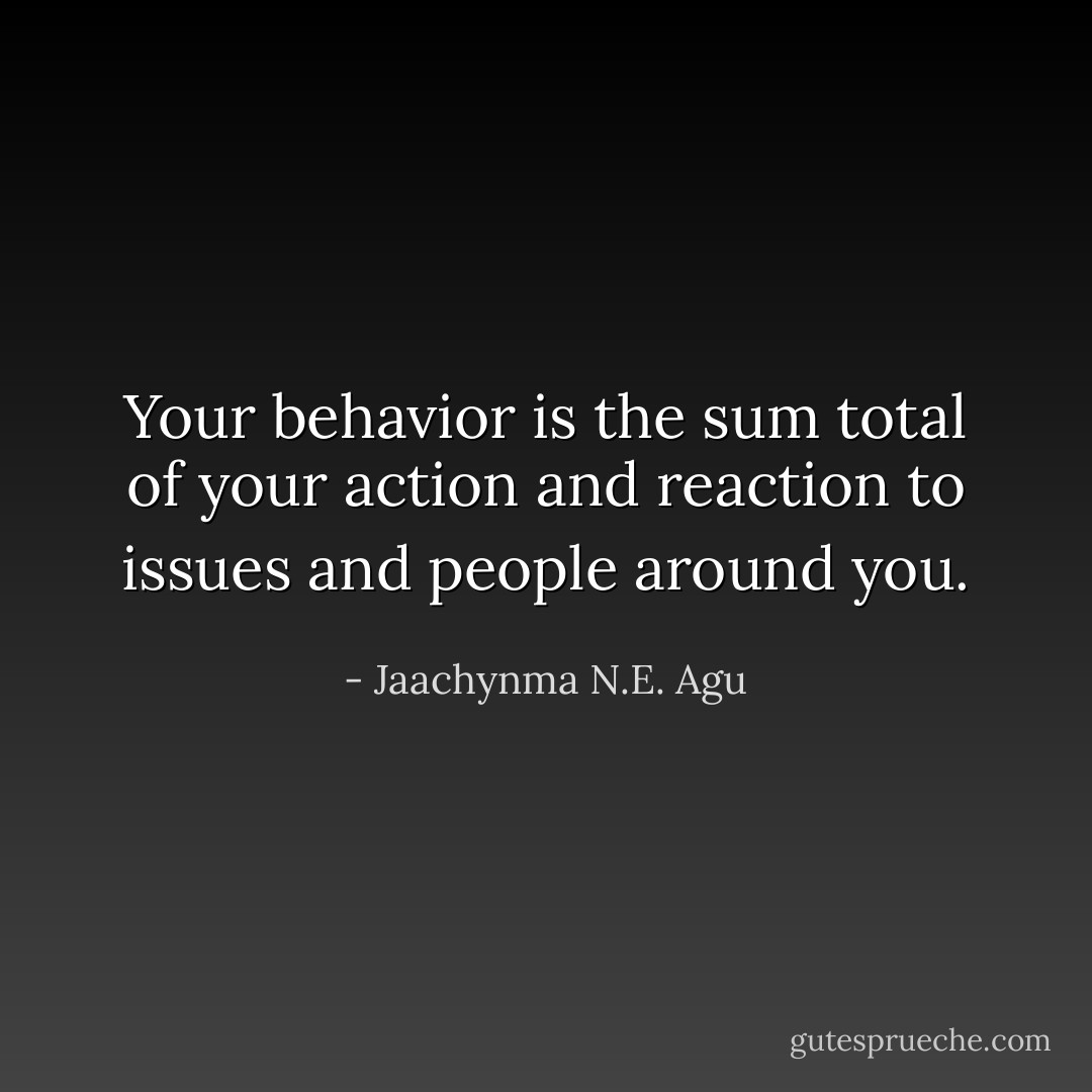 Your behavior is the sum total of your action and reaction to issues and people around you. - Jaachynma N.E. Agu